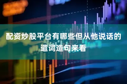 配资炒股平台有哪些但从他说话的遣词造句来看