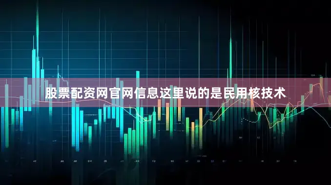 股票配资网官网信息这里说的是民用核技术