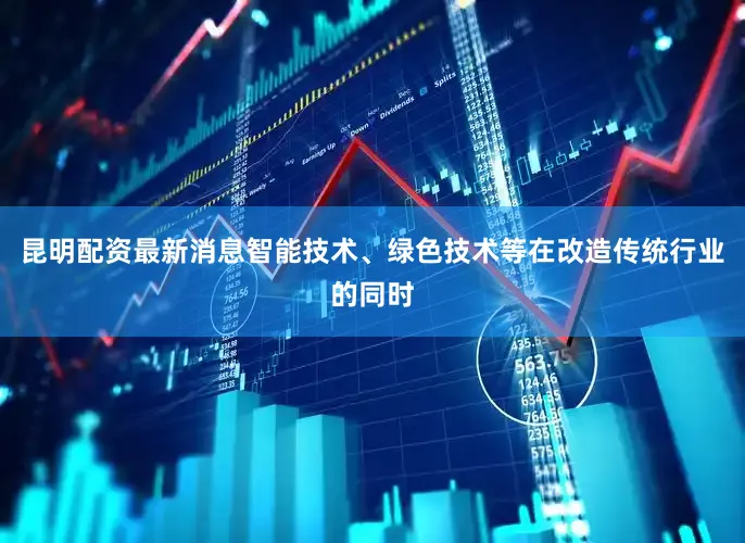 昆明配资最新消息智能技术、绿色技术等在改造传统行业的同时