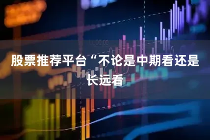 股票推荐平台“不论是中期看还是长远看