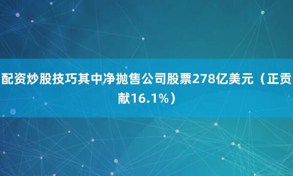 配资炒股技巧其中净抛售公司股票278亿美元（正贡献16.1%）