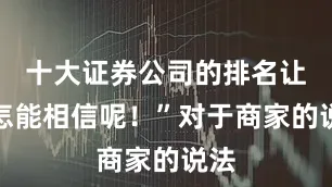 十大证券公司的排名让人怎能相信呢！”对于商家的说法