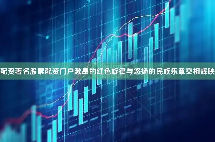 配资著名股票配资门户激昂的红色旋律与悠扬的民族乐章交相辉映