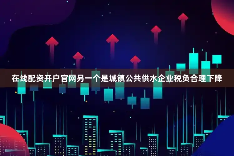 在线配资开户官网另一个是城镇公共供水企业税负合理下降