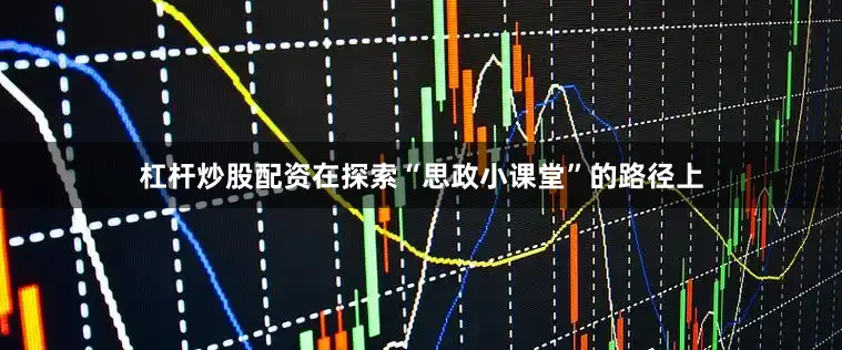 杠杆炒股配资在探索“思政小课堂”的路径上