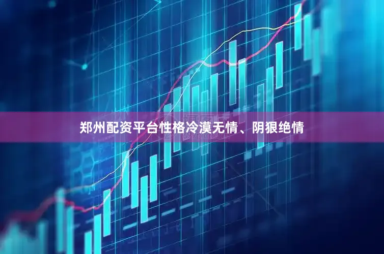 郑州配资平台性格冷漠无情、阴狠绝情
