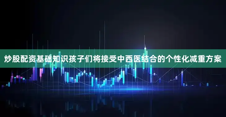 炒股配资基础知识孩子们将接受中西医结合的个性化减重方案