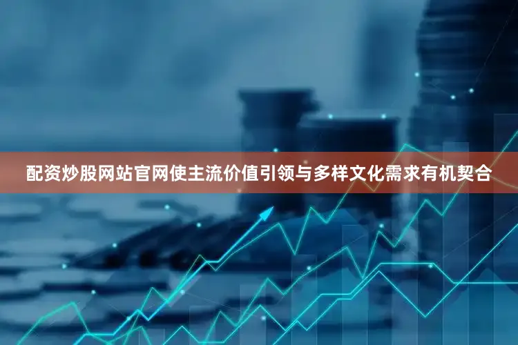 配资炒股网站官网使主流价值引领与多样文化需求有机契合