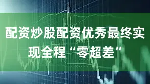 配资炒股配资优秀最终实现全程“零超差”