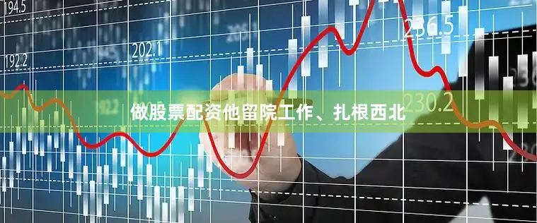 做股票配资他留院工作、扎根西北