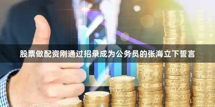 股票做配资刚通过招录成为公务员的张海立下誓言