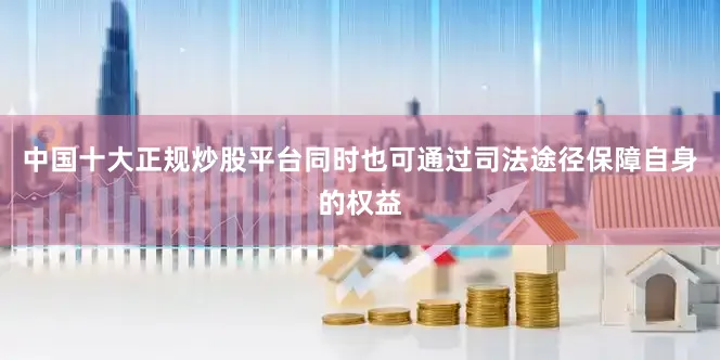 中国十大正规炒股平台同时也可通过司法途径保障自身的权益