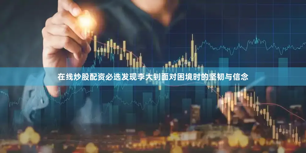 在线炒股配资必选发现李大钊面对困境时的坚韧与信念