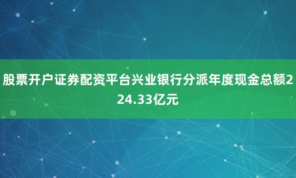 股票开户证券配资平台兴业银行分派年度现金总额224.33亿元