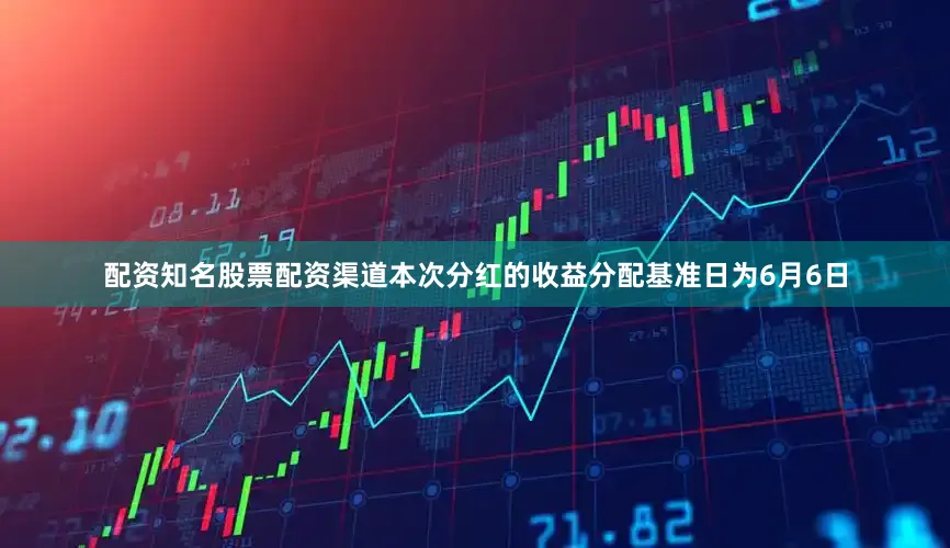 配资知名股票配资渠道本次分红的收益分配基准日为6月6日