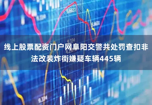 线上股票配资门户网阜阳交警共处罚查扣非法改装炸街嫌疑车辆445辆