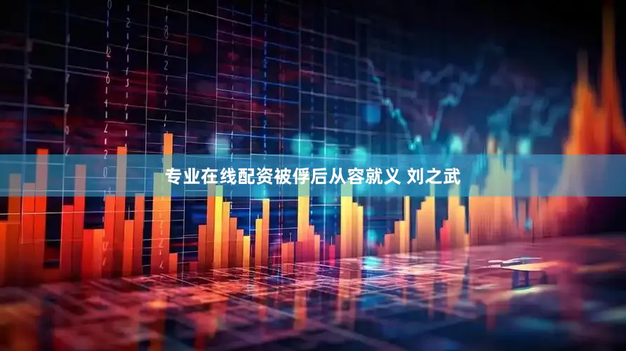 专业在线配资被俘后从容就义 刘之武