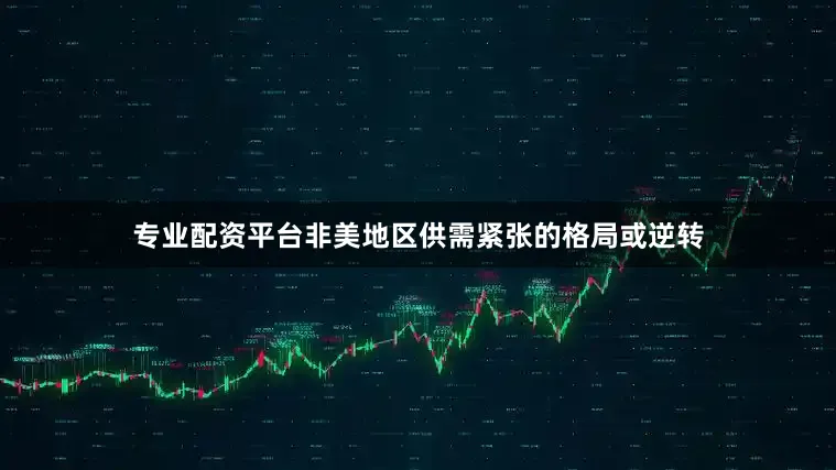 专业配资平台非美地区供需紧张的格局或逆转
