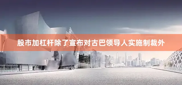 股市加杠杆除了宣布对古巴领导人实施制裁外