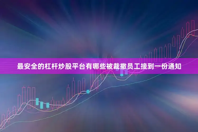最安全的杠杆炒股平台有哪些被裁撤员工接到一份通知