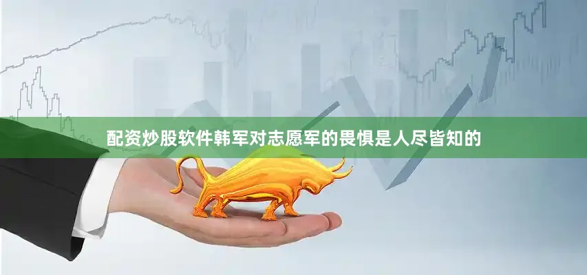 配资炒股软件韩军对志愿军的畏惧是人尽皆知的