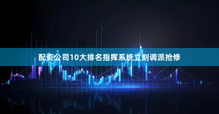 配资公司10大排名指挥系统立刻调派抢修