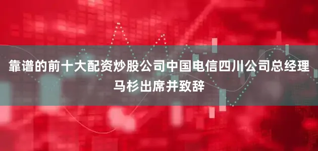 靠谱的前十大配资炒股公司中国电信四川公司总经理马杉出席并致辞