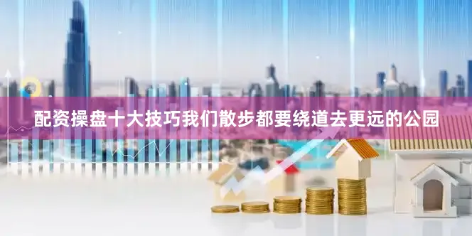 配资操盘十大技巧我们散步都要绕道去更远的公园