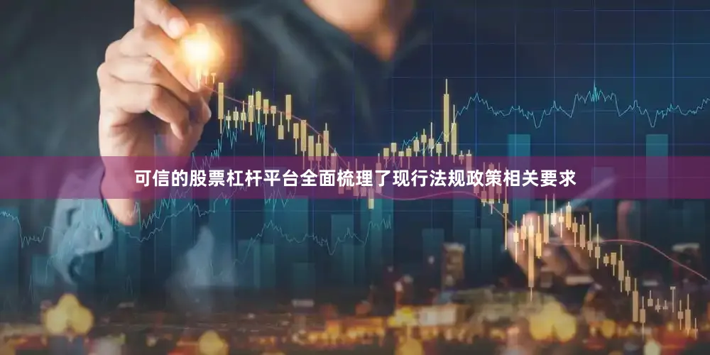 可信的股票杠杆平台全面梳理了现行法规政策相关要求