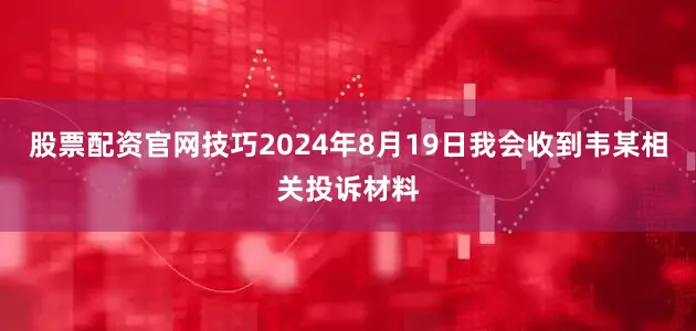 股票配资官网技巧2024年8月19日我会收到韦某相关投诉材料