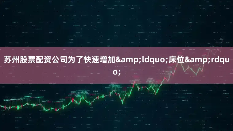 苏州股票配资公司为了快速增加&ldquo;床位&rdquo;