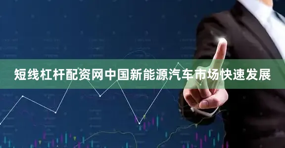 短线杠杆配资网中国新能源汽车市场快速发展