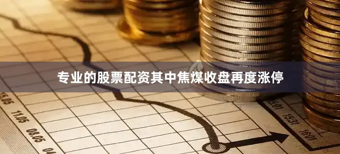 专业的股票配资其中焦煤收盘再度涨停