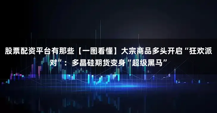 股票配资平台有那些【一图看懂】大宗商品多头开启“狂欢派对”：多晶硅期货变身“超级黑马”