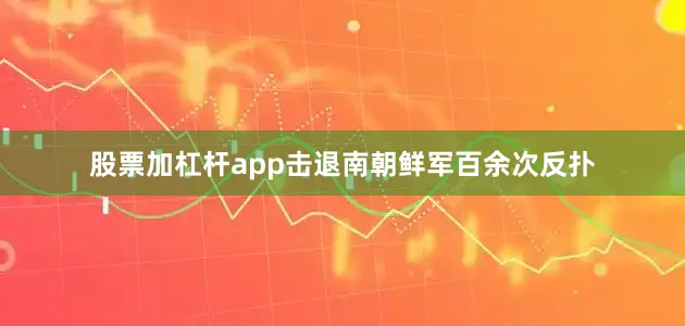 股票加杠杆app击退南朝鲜军百余次反扑