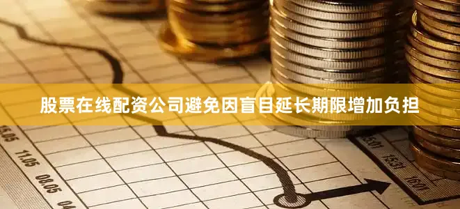 股票在线配资公司避免因盲目延长期限增加负担