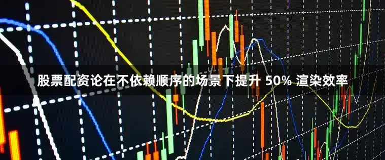 股票配资论在不依赖顺序的场景下提升 50% 渲染效率