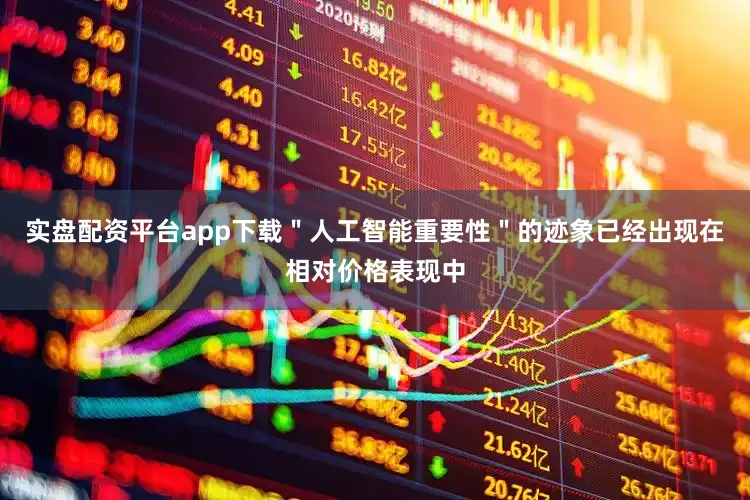 实盘配资平台app下载＂人工智能重要性＂的迹象已经出现在相对价格表现中