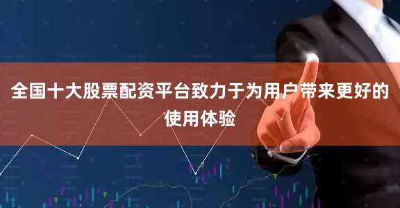 全国十大股票配资平台致力于为用户带来更好的使用体验