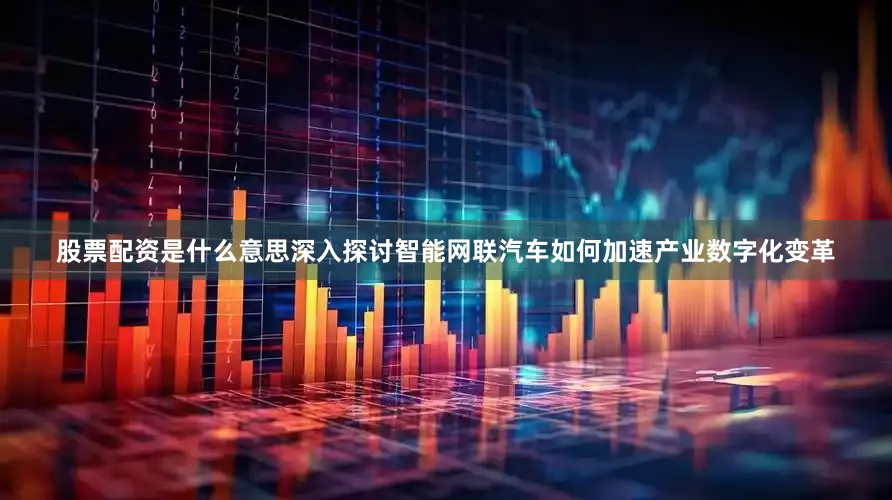 股票配资是什么意思深入探讨智能网联汽车如何加速产业数字化变革