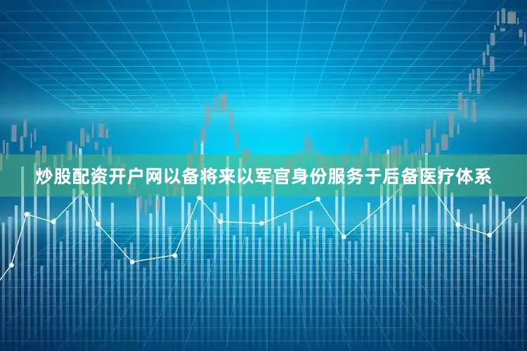 炒股配资开户网以备将来以军官身份服务于后备医疗体系