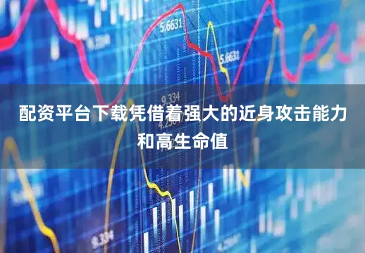 配资平台下载凭借着强大的近身攻击能力和高生命值