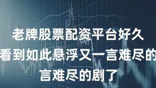 老牌股票配资平台好久没有看到如此悬浮又一言难尽的剧了