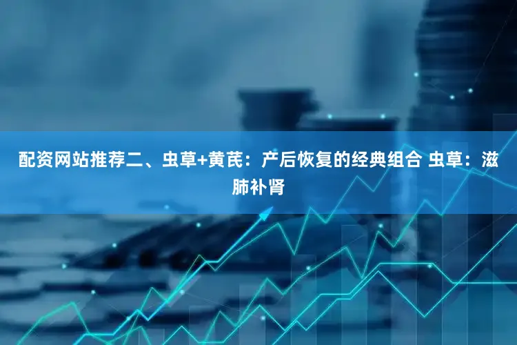 配资网站推荐二、虫草+黄芪：产后恢复的经典组合 虫草：滋肺补肾