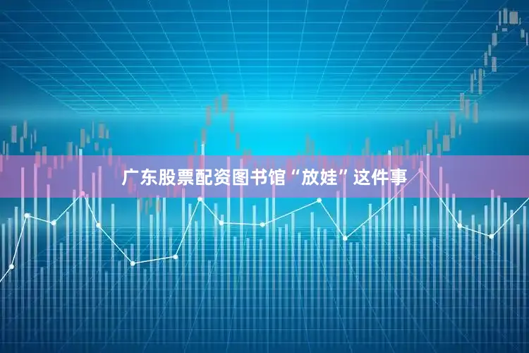 广东股票配资图书馆“放娃”这件事