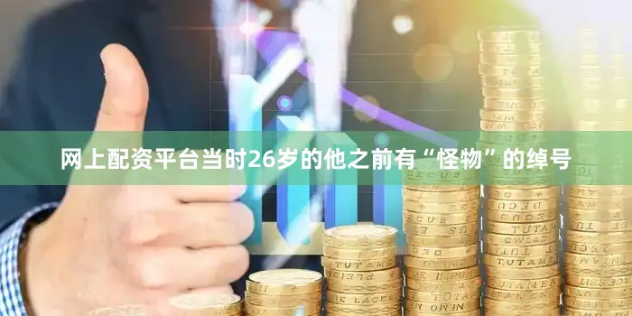 网上配资平台当时26岁的他之前有“怪物”的绰号
