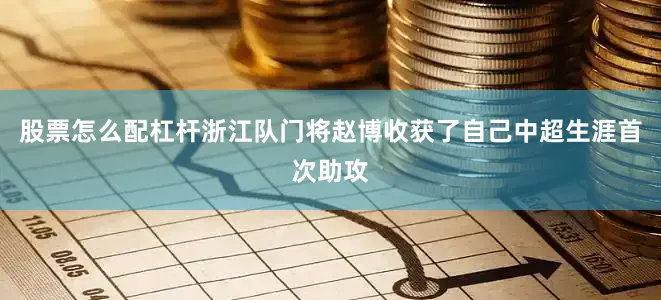 股票怎么配杠杆浙江队门将赵博收获了自己中超生涯首次助攻