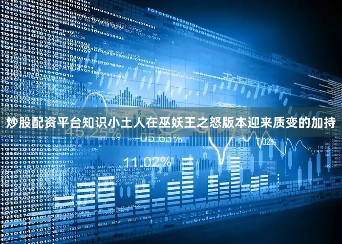 炒股配资平台知识小土人在巫妖王之怒版本迎来质变的加持