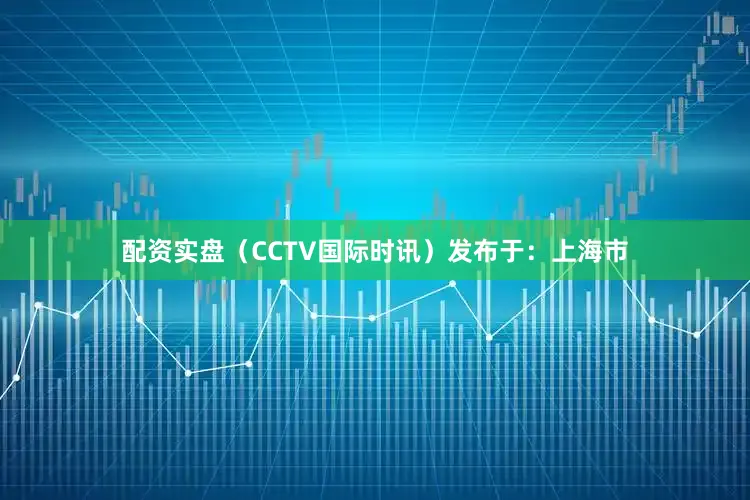 配资实盘（CCTV国际时讯）发布于：上海市