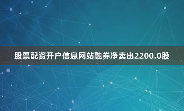 股票配资开户信息网站融券净卖出2200.0股